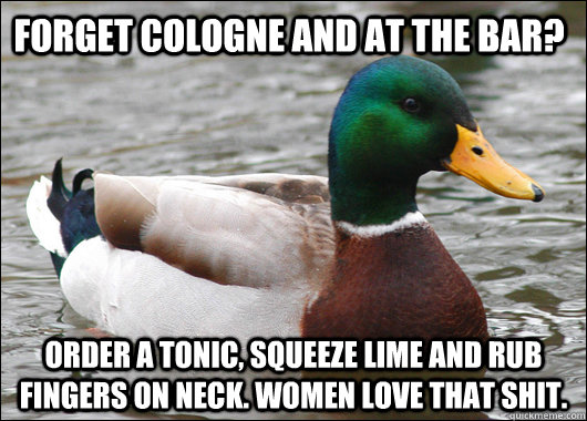 Forget Cologne and at the bar? Order a tonic, squeeze lime and rub fingers on neck. Women love that shit.  Actual Advice Mallard