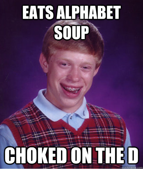 eats alphabet soup choked on the D  Badluckbrian