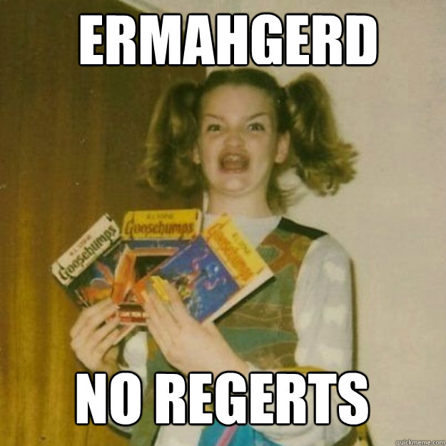 ERMAHGERD NO REGERTS  ermagerd