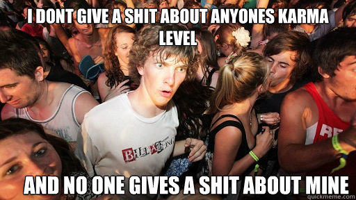 i dont give a shit about anyones karma level and no one gives a shit about mine  Sudden Clarity Clarence