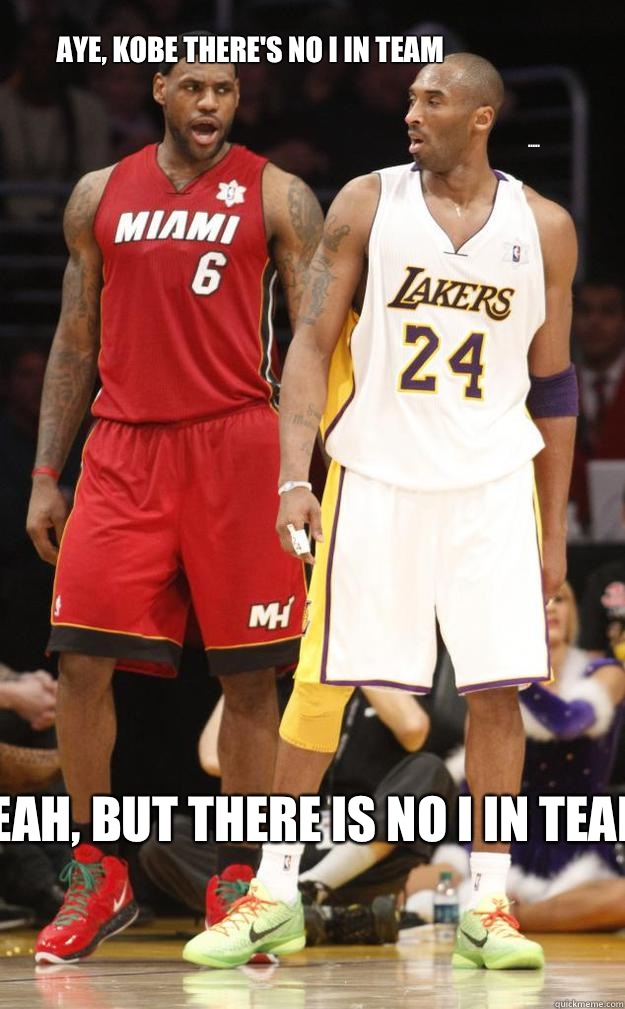 Aye, Kobe there's no I in team Yeah, but there is no I in team .....  Lebron and Kobe