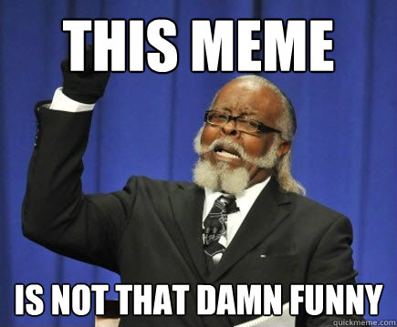 this meme IS NOT THAT DAMN FUNNY  Too Damn High