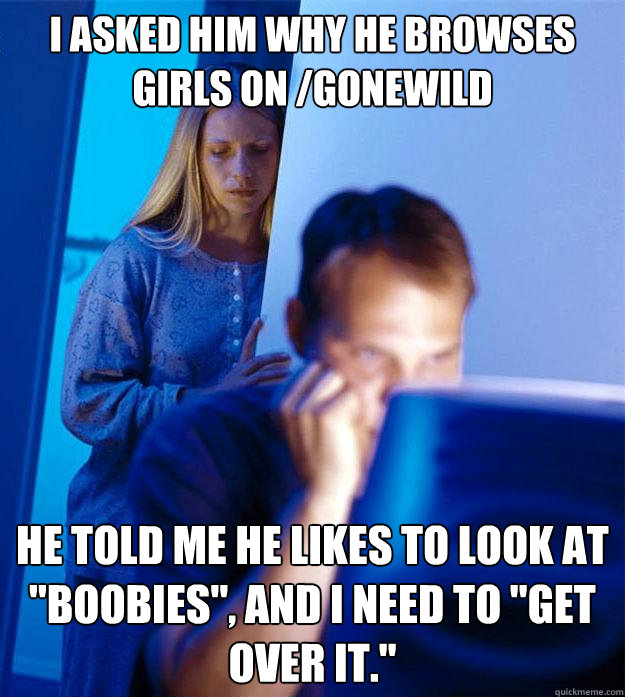 I asked him why he browses girls on /gonewild He told me he likes to look at 