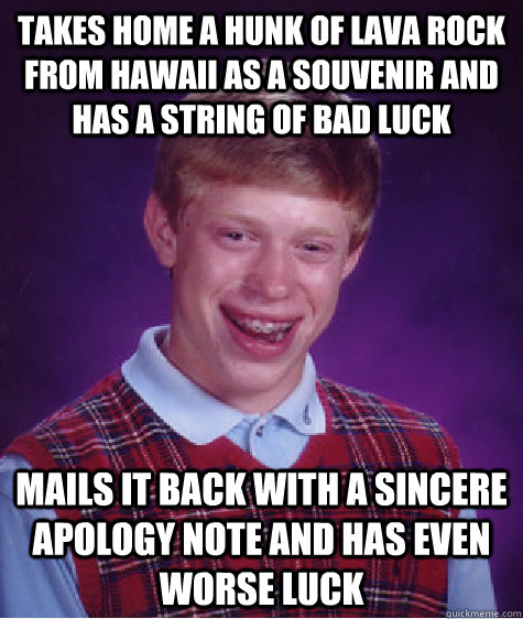 takes home a hunk of lava rock from Hawaii as a souvenir and has a string of bad luck mails it back with a sincere apology note and has even worse luck  Bad Luck Brian