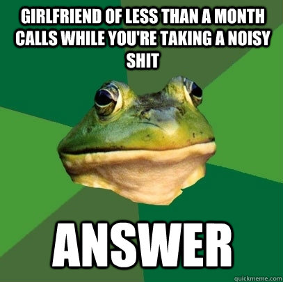 girlfriend of less than a month calls while you're taking a noisy shit answer  Foul Bachelor Frog