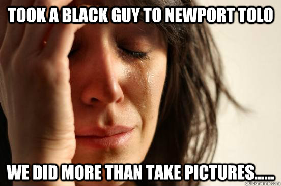 Took a black guy to newport tolo We did more than take pictures......  First World Problems