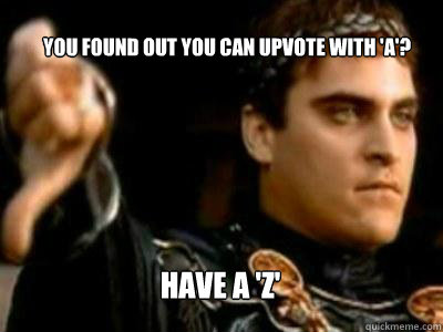You found out you can upvote with 'A'? Have a 'Z'  Downvoting Roman