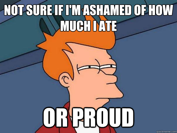 Not sure if I'm ashamed of how much I ate Or proud  Futurama Fry