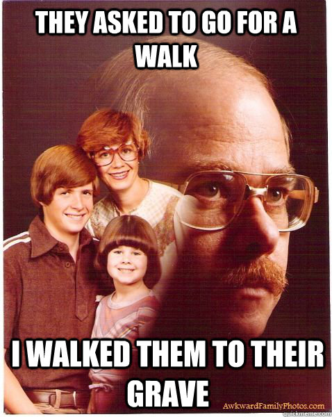 they asked to go for a walk i walked them to their grave  Vengeance Dad
