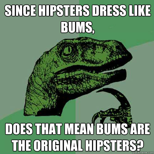 Since Hipsters dress like bums, Does that mean bums are the original hipsters?  Philosoraptor