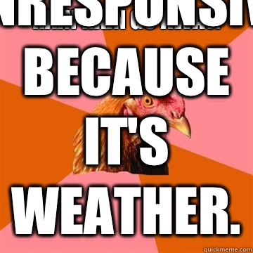 RAIN RAIN GO AWAY.  WEATHER IS UNRESPONSIVE BECAUSE IT'S WEATHER.   Anti-Joke Chicken