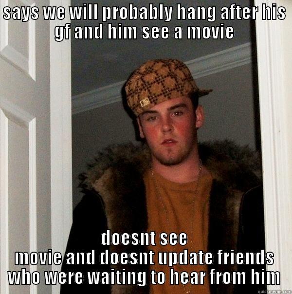 SAYS WE WILL PROBABLY HANG AFTER HIS GF AND HIM SEE A MOVIE DOESNT SEE MOVIE AND DOESNT UPDATE FRIENDS WHO WERE WAITING TO HEAR FROM HIM Scumbag Steve