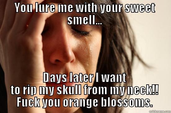 YOU LURE ME WITH YOUR SWEET SMELL... DAYS LATER I WANT TO RIP MY SKULL FROM MY NECK!! FUCK YOU ORANGE BLOSSOMS. First World Problems