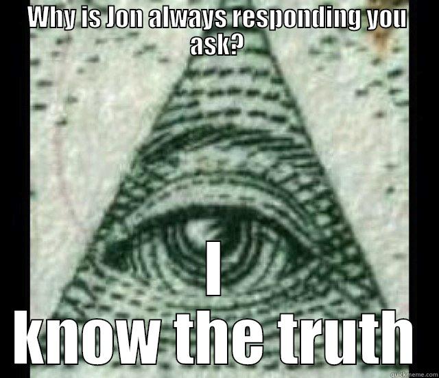 WHY IS JON ALWAYS RESPONDING YOU ASK? I KNOW THE TRUTH Misc