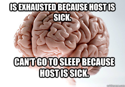 Is exhausted because host is sick. Can't go to sleep because host is sick.  Scumbag Brain