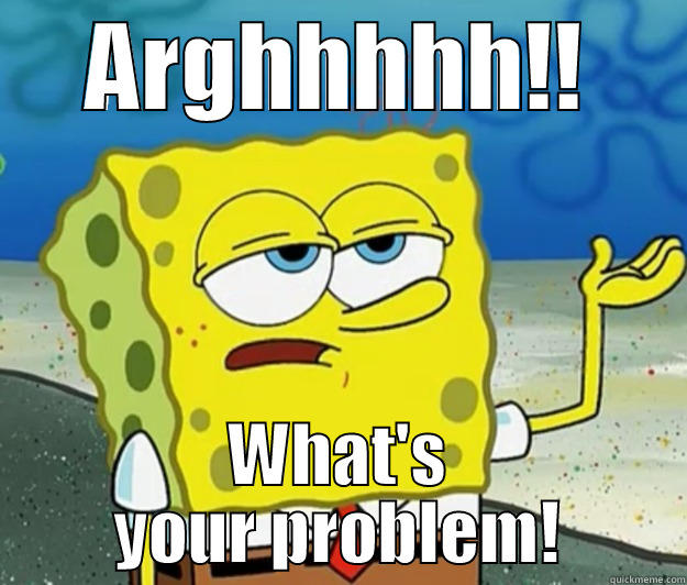 What's your problem??? - ARGHHHHH!! WHAT'S YOUR PROBLEM! Tough Spongebob