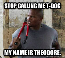 Stop calling me T-Dog My name is Theodore. - Stop calling me T-Dog My name is Theodore.  T-Dog