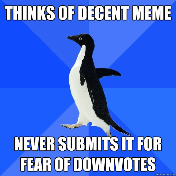 thinks of decent meme never submits it for fear of downvotes  Socially Awkward Penguin