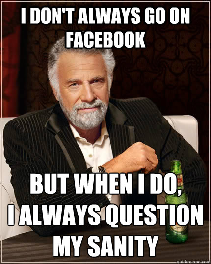 i don't always go on facebook but when i do, 
i always question my sanity  The Most Interesting Man In The World