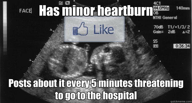 Has minor heartburn Posts about it every 5 minutes threatening to go to the hospital  Annoying Pregnant Facebook Girl