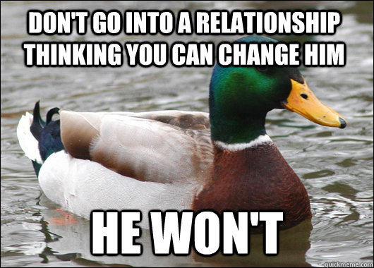 Don't go into a relationship thinking you can change him HE WON'T  Actual Advice Mallard