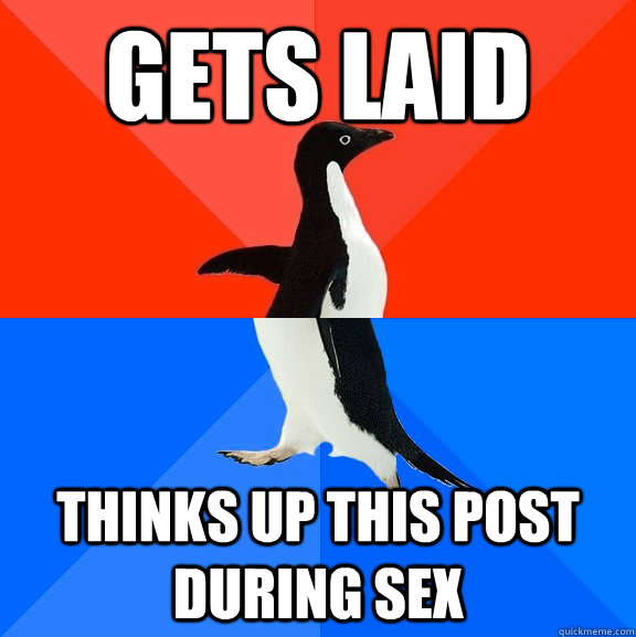 Gets laid Thinks up this post during sex  Socially Awesome Awkward Penguin