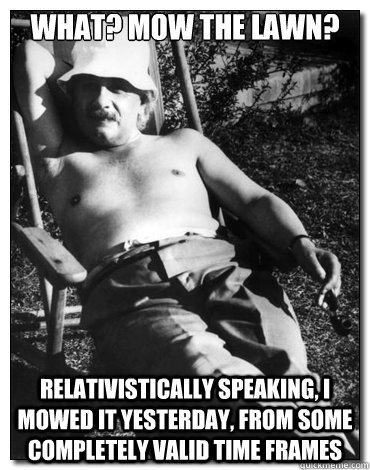 What? Mow the lawn? Relativistically speaking, I mowed it yesterday, from some completely valid time frames  Chillin Albert Einstein