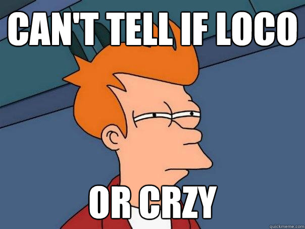 Can't tell if loco Or CrZy  Futurama Fry
