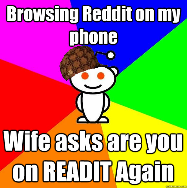 Browsing Reddit on my phone Wife asks are you on READIT Again  Scumbag Redditor