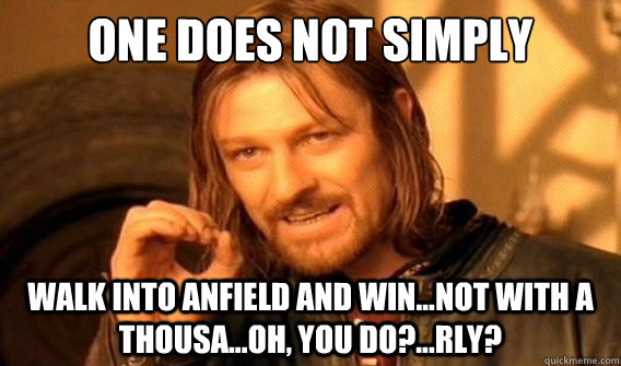 one does not simply Walk into anfield and win...not with a thousa...oh, you do?...rly?  onedoesnotsimply