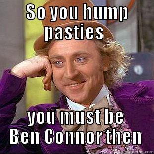  SO YOU HUMP PASTIES  YOU MUST BE BEN CONNOR THEN Creepy Wonka