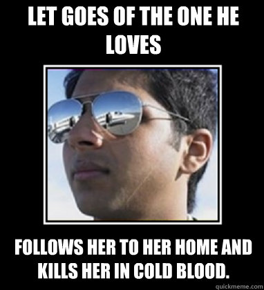 Let goes of the one he loves Follows her to her home and kills her in cold blood. - Let goes of the one he loves Follows her to her home and kills her in cold blood.  Rich Delhi Boy