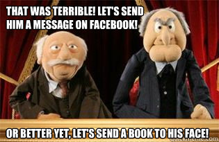 That was terrible! Let's send him a message on Facebook! Or better yet, let's send a book to his face!  UMB Statler and Waldorf