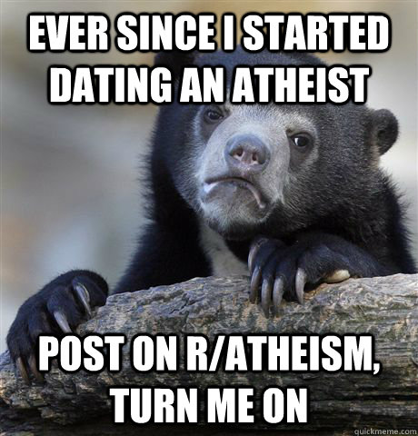 Ever since I started dating an atheist post on r/atheism, turn me on  Confession Bear
