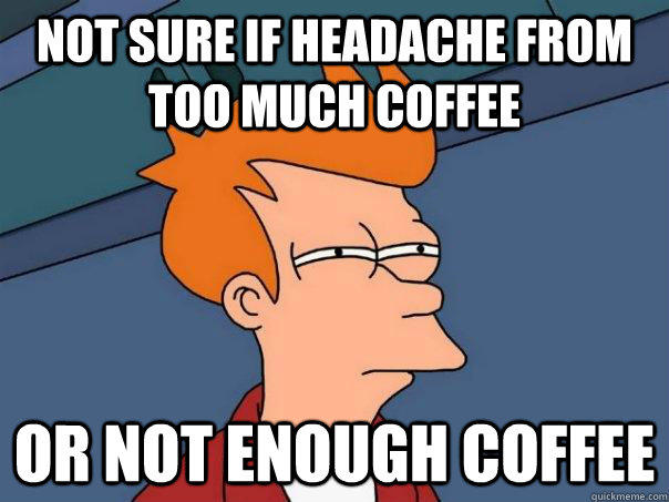 Not sure if headache from too much coffee Or not enough coffee  Futurama Fry