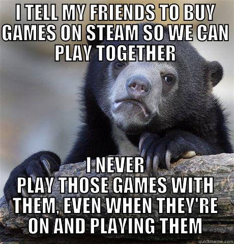 I TELL MY FRIENDS TO BUY GAMES ON STEAM SO WE CAN PLAY TOGETHER I NEVER PLAY THOSE GAMES WITH THEM, EVEN WHEN THEY'RE ON AND PLAYING THEM Confession Bear