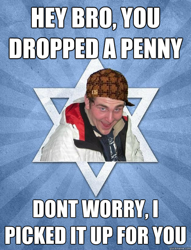 Hey Bro, You dropped a penny Dont worry, I picked it up for you  Scumbag