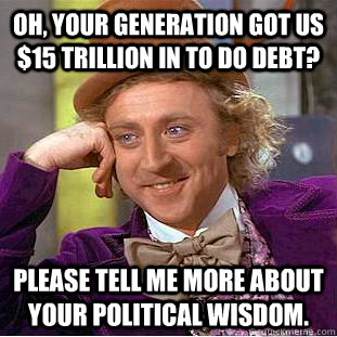Oh, your generation got us $15 trillion in to do debt? Please tell me more about your political wisdom.  Creepy Wonka