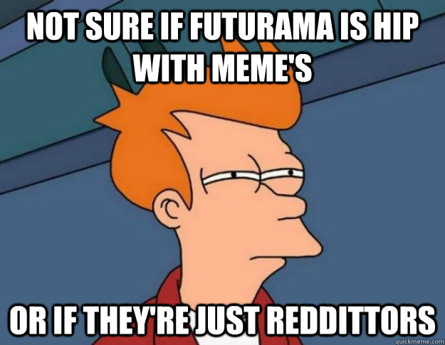 Not sure if futurama is hip with meme's Or if they're just reddittors - Not sure if futurama is hip with meme's Or if they're just reddittors  NOT SURE IF IM HUNGRY or JUST BORED