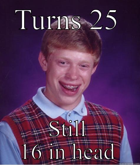 TURNS 25 STILL 16 IN HEAD Bad Luck Brian