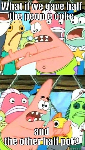 WHAT IF WE GAVE HALF THE PEOPLE COKE AND THE OTHER HALF POT? Push it somewhere else Patrick