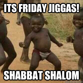 Its friday Jiggas! Shabbat Shalom  Its friday niggas