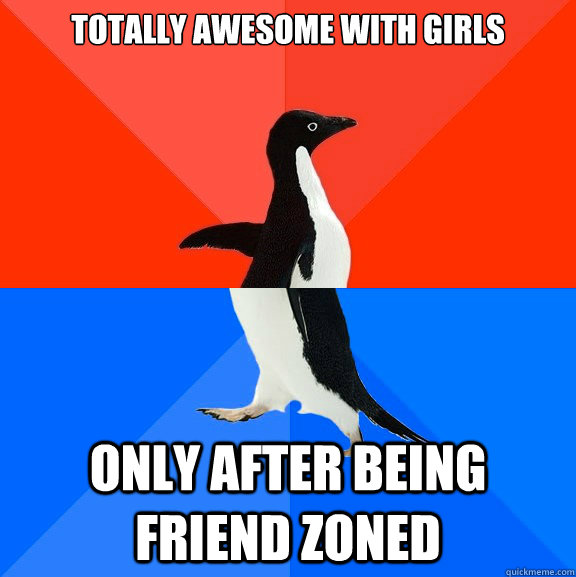 Totally awesome with girls only after being friend zoned  Socially Awesome Awkward Penguin