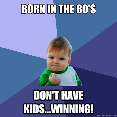 BORN IN THE 80'S DON'T HAVE KIDS...Winning!  Success Kid