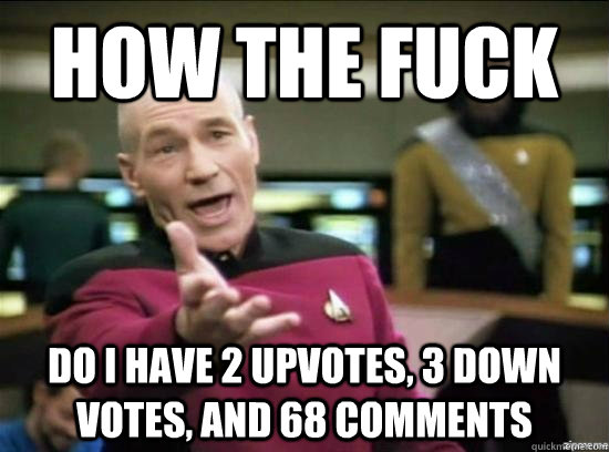 HOW the fuck do i have 2 upvotes, 3 down votes, and 68 comments  Annoyed Picard HD
