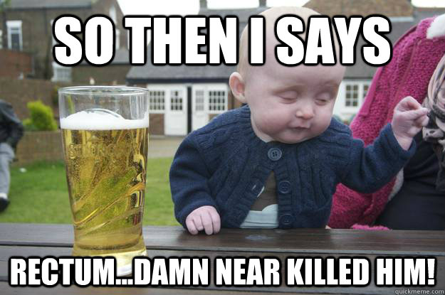 So then I says Rectum...damn near killed him! - So then I says Rectum...damn near killed him!  drunk baby stfu