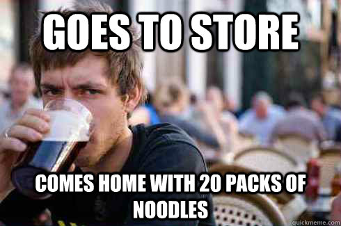 Goes to store comes home with 20 packs of noodles  Lazy College Senior