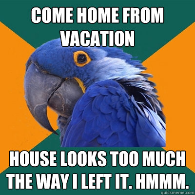 Come home from vacation House looks too much the way i left it. hmmm.  Paranoid Parrot