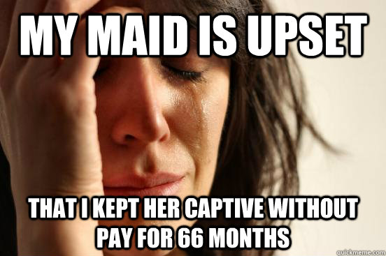 My maid is upset that I kept her captive without pay for 66 months  First World Problems