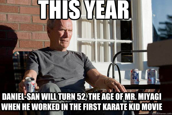 this year daniel-san will turn 52, the age of mr. miyagi when he worked in the first karate kid movie  Feels Old Man